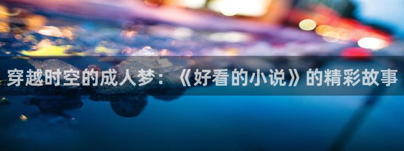 omofun漫画官网入口：穿越时空的成人梦：《好看的小说》的精彩故事