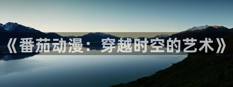 omofun动漫网：《番茄动漫：穿越时空的艺术》